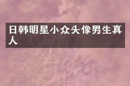 日韩明星小众头像男生真人