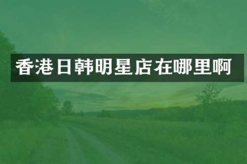 香港日韩明星店在哪里啊