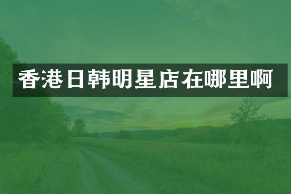 香港日韩明星店在哪里啊