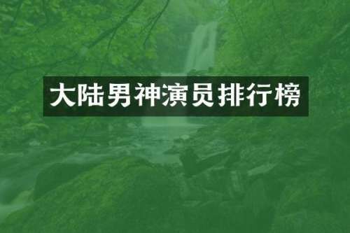大陆男神演员排行榜