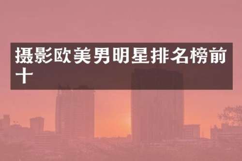 摄影欧美男明星排名榜前十