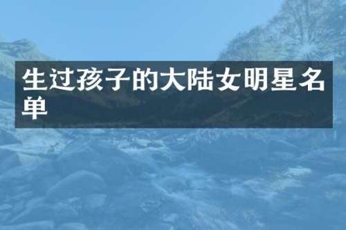 生过孩子的大陆女明星名单