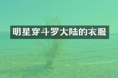 明星穿斗罗大陆的衣服