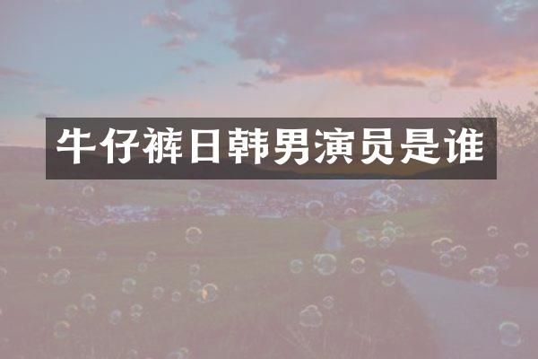 牛仔裤日韩男演员是谁