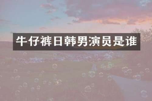 牛仔裤日韩男演员是谁