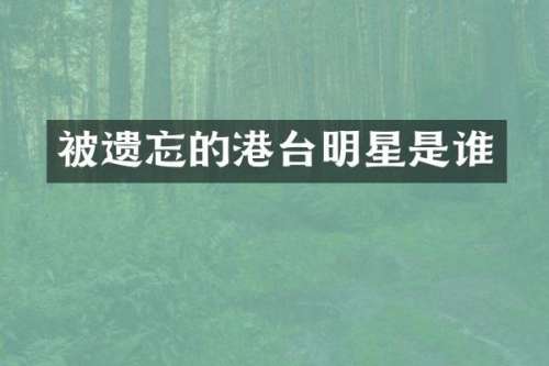 被遗忘的港台明星是谁