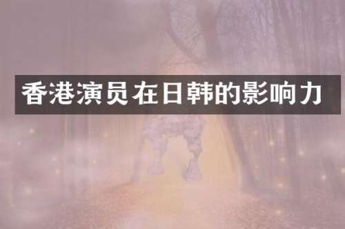 香港演员在日韩的影响力