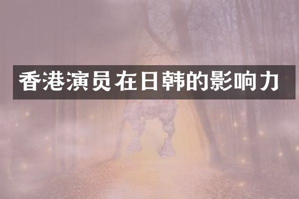 香港演员在日韩的影响力