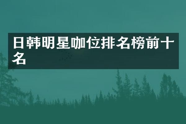 日韩明星咖位排名榜前十名