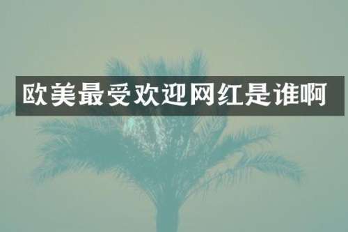欧美最受欢迎网红是谁啊