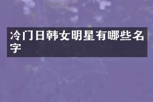 冷门日韩女明星有哪些名字