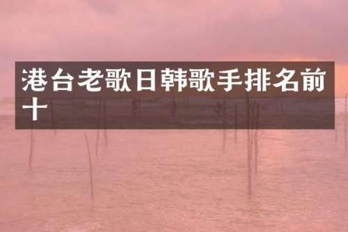 港台老歌日韩歌手排名前十