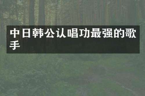 中日韩公认唱功最强的歌手
