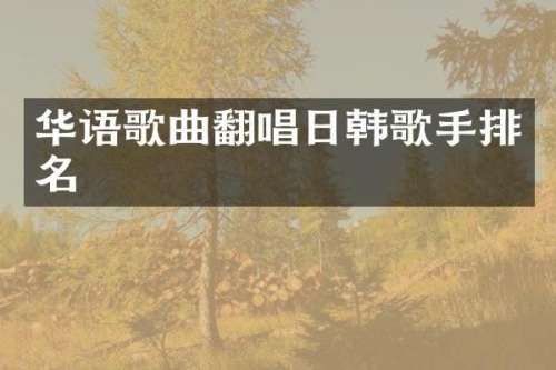 华语歌曲翻唱日韩歌手排名