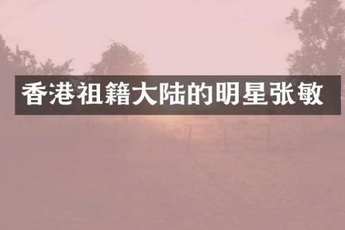 香港祖籍大陆的明星张敏