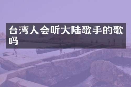 台湾人会听大陆歌手的歌吗