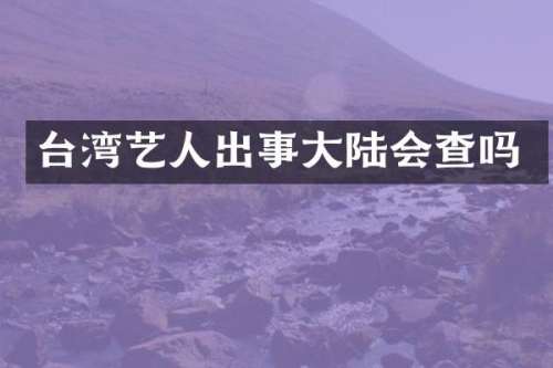 台湾艺人出事大陆会查吗