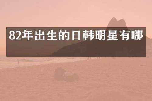 82年出生的日韩明星有哪些