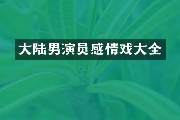 大陆男演员感情戏大全