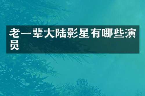 老一辈大陆影星有哪些演员