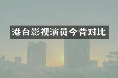 港台影视演员今昔对比