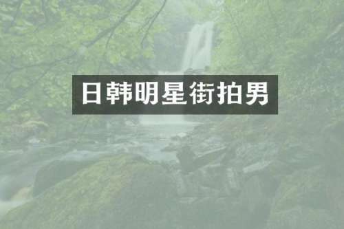 日韩明星街拍男