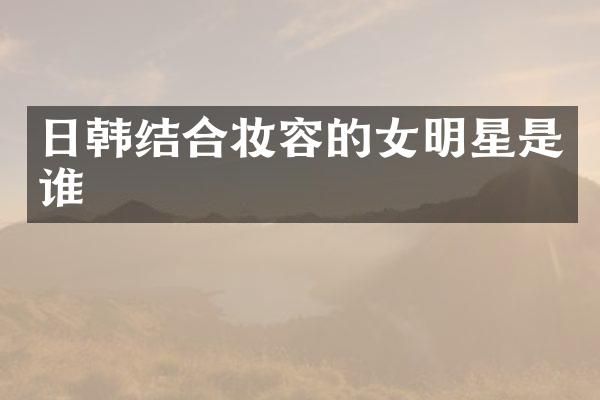 日韩结合妆容的女明星是谁