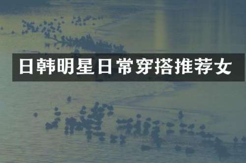 日韩明星日常穿搭推荐女