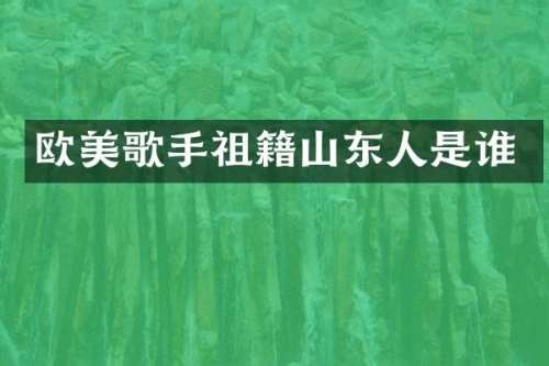 欧美歌手祖籍山东人是谁