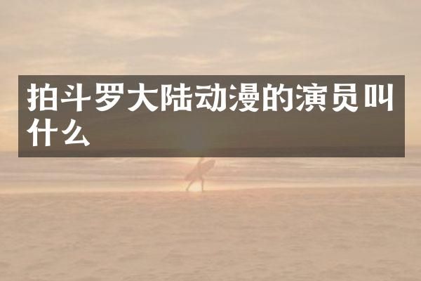 拍斗罗大陆动漫的演员叫什么