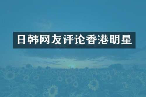 日韩网友评论香港明星