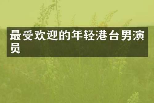 最受欢迎的年轻港台男演员