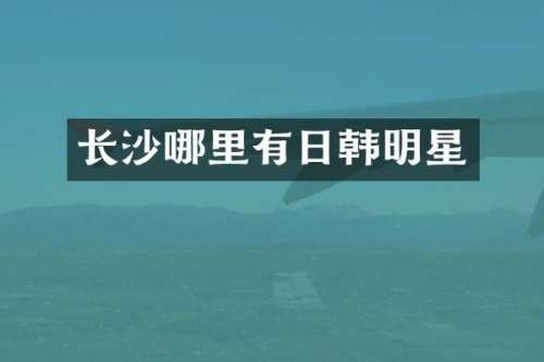 长沙哪里有日韩明星