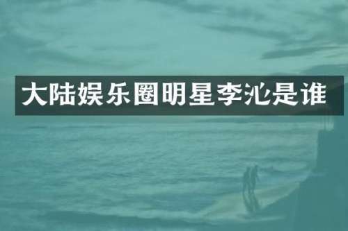 大陆娱乐圈明星李沁是谁