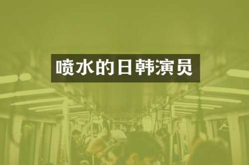 喷水的日韩演员