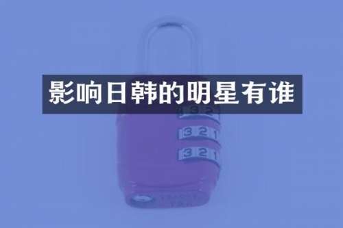 影响日韩的明星有谁