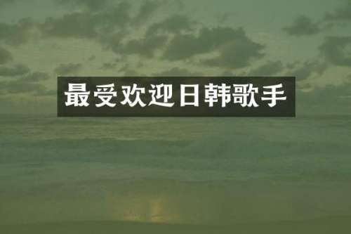 最受欢迎日韩歌手