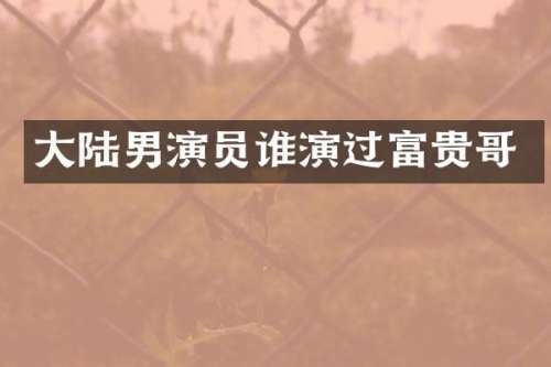 大陆男演员谁演过富贵哥