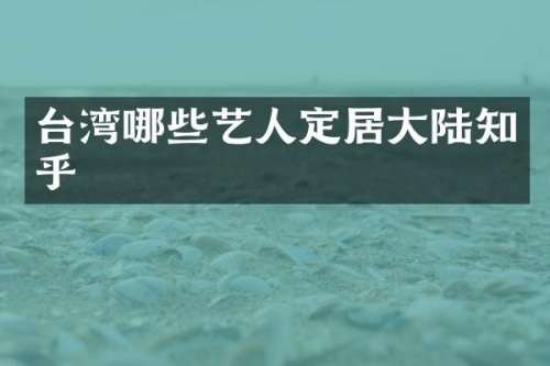 台湾哪些艺人定居大陆知乎