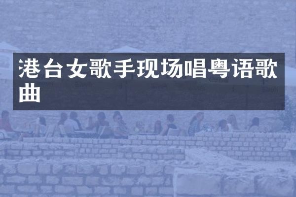 港台女歌手现场唱粤语歌曲