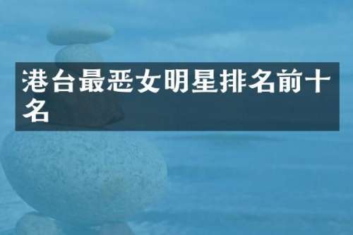 港台最恶女明星排名前十名
