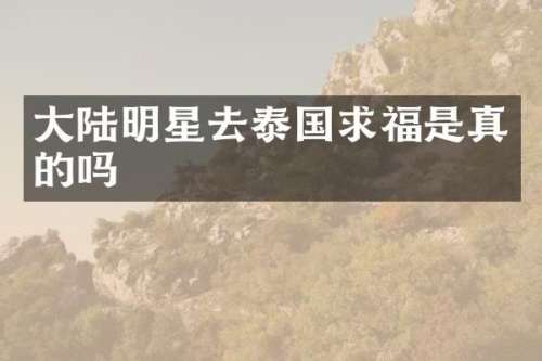 大陆明星去泰国求福是真的吗