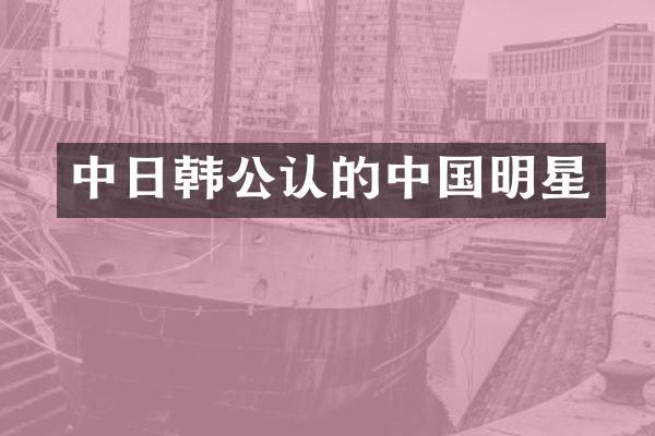 中日韩公认的中国明星