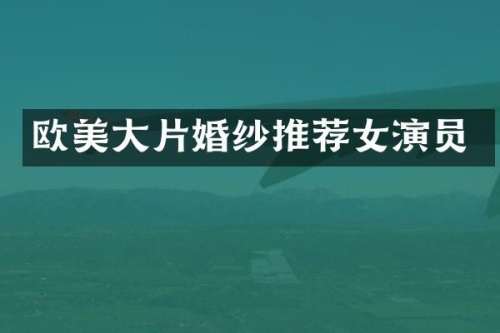 欧美大片婚纱推荐女演员