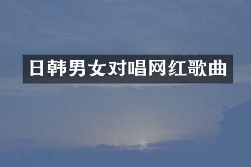 日韩男女对唱网红歌曲