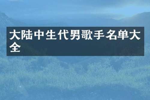 大陆中生代男歌手名单大全