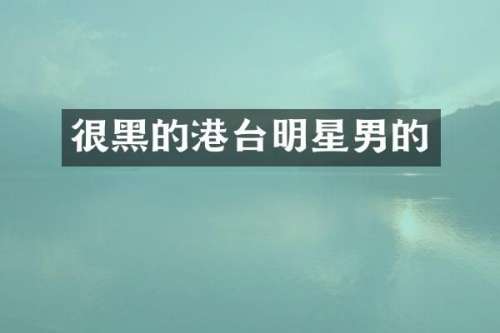 很黑的港台明星男的