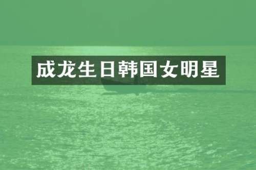 成龙生日韩国女明星