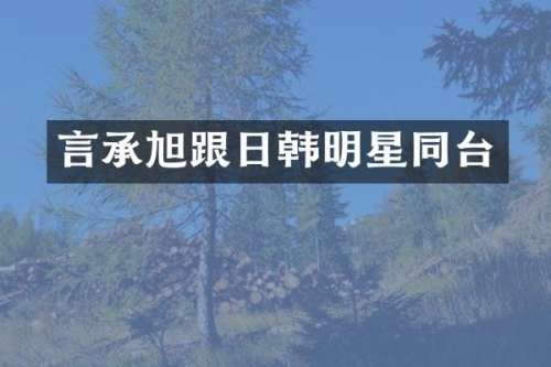 言承旭跟日韩明星同台