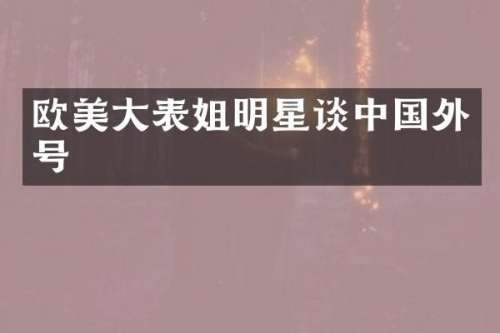 欧美大表姐明星谈中国外号